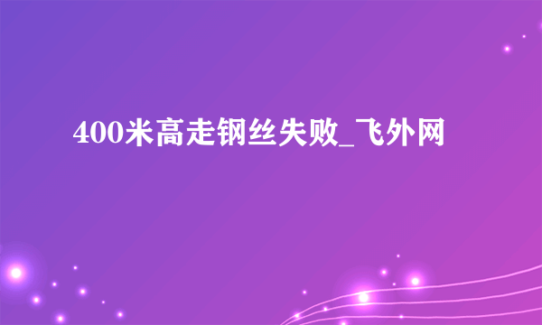 400米高走钢丝失败_飞外网