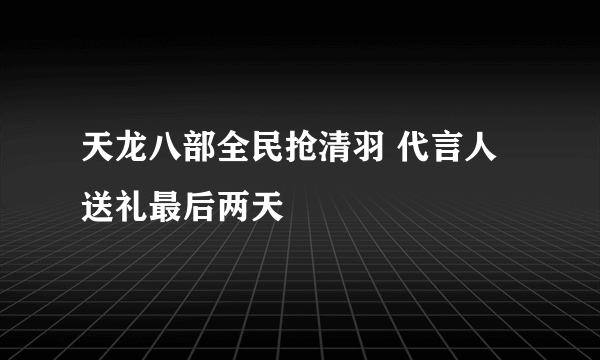 天龙八部全民抢清羽 代言人送礼最后两天