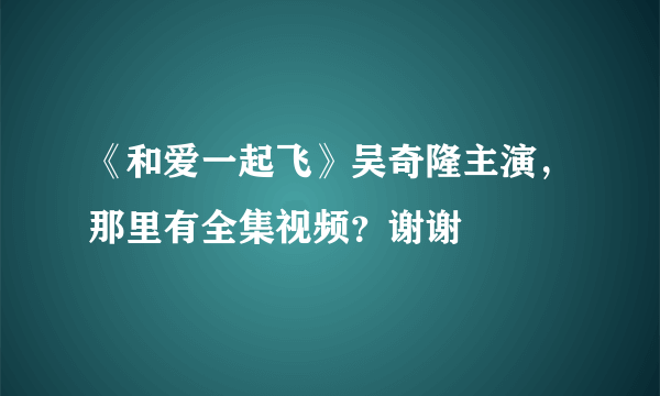 《和爱一起飞》吴奇隆主演，那里有全集视频？谢谢