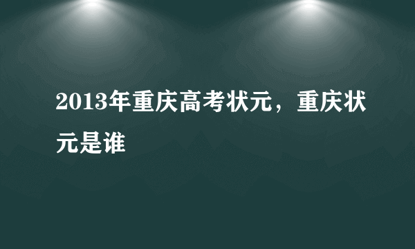 2013年重庆高考状元，重庆状元是谁