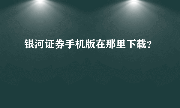 银河证券手机版在那里下载？