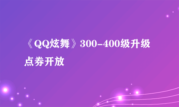 《QQ炫舞》300-400级升级点券开放