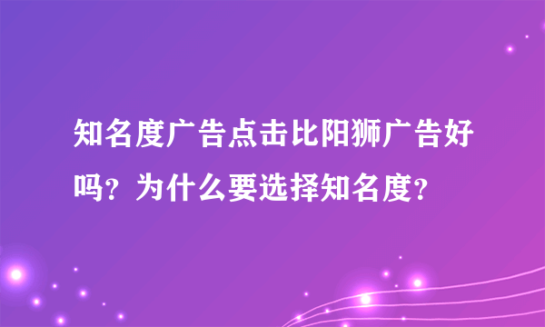 知名度广告点击比阳狮广告好吗？为什么要选择知名度？