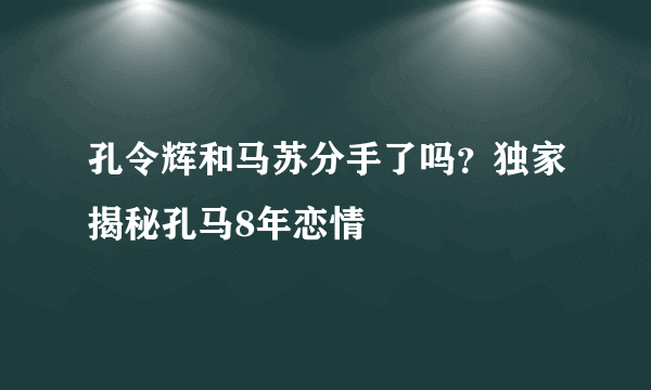 孔令辉和马苏分手了吗？独家揭秘孔马8年恋情