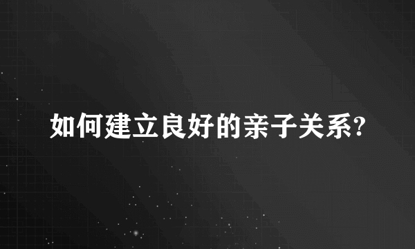 如何建立良好的亲子关系?