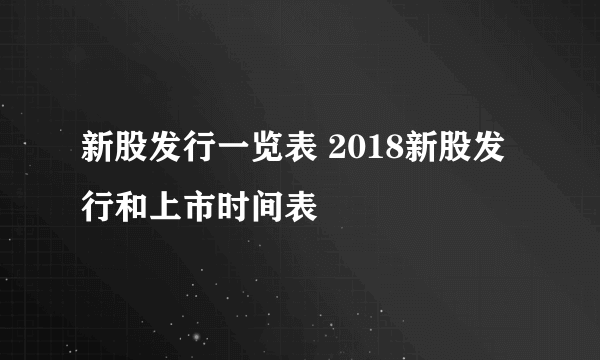 新股发行一览表 2018新股发行和上市时间表