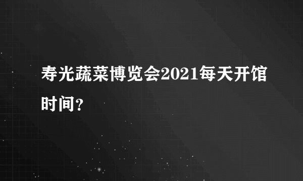 寿光蔬菜博览会2021每天开馆时间？