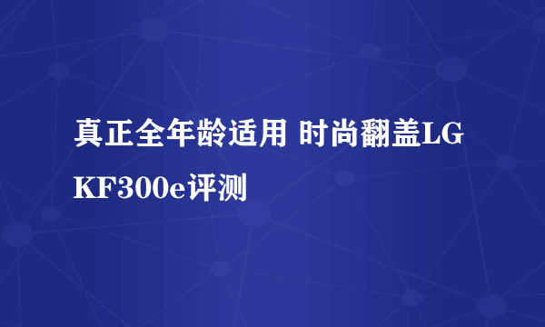 真正全年龄适用 时尚翻盖LG KF300e评测