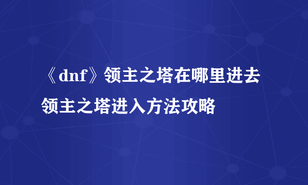 《dnf》领主之塔在哪里进去 领主之塔进入方法攻略