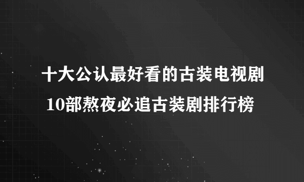 十大公认最好看的古装电视剧 10部熬夜必追古装剧排行榜