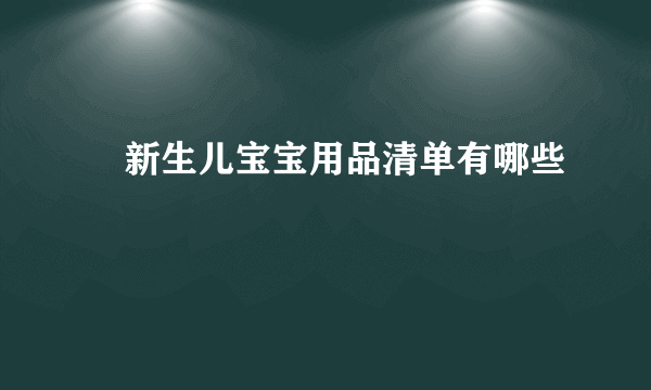 ​新生儿宝宝用品清单有哪些