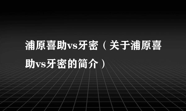 浦原喜助vs牙密（关于浦原喜助vs牙密的简介）