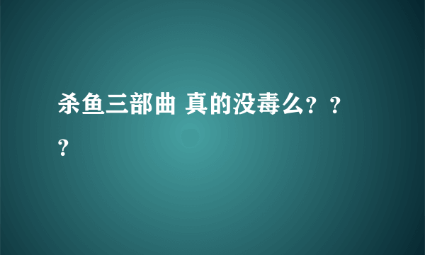 杀鱼三部曲 真的没毒么？？？