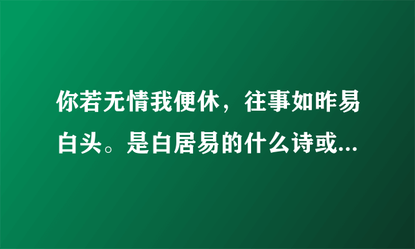 你若无情我便休，往事如昨易白头。是白居易的什么诗或词中的句子求原诗？