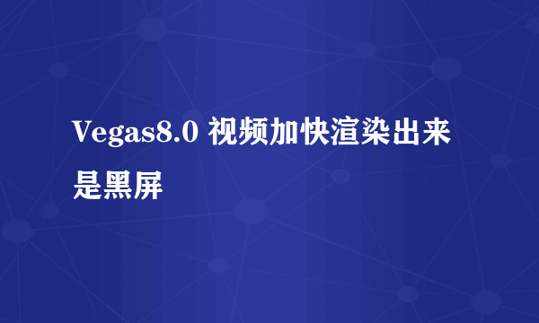 Vegas8.0 视频加快渲染出来是黑屏