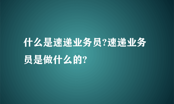 什么是速递业务员?速递业务员是做什么的?