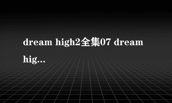 dream high2全集07 dream high2 07剧情08剧情