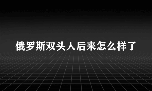 俄罗斯双头人后来怎么样了