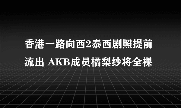 香港一路向西2泰西剧照提前流出 AKB成员橘梨纱将全裸