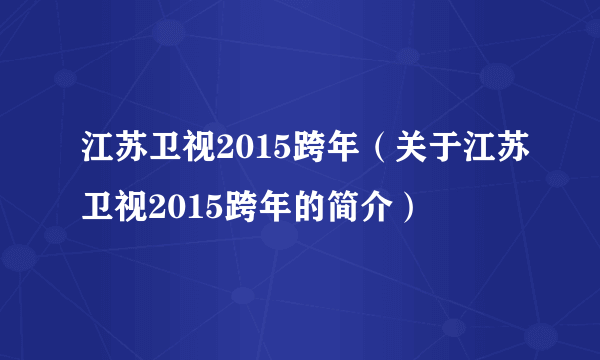 江苏卫视2015跨年（关于江苏卫视2015跨年的简介）