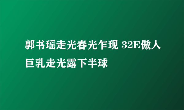 郭书瑶走光春光乍现 32E傲人巨乳走光露下半球