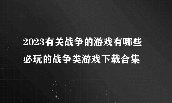 2023有关战争的游戏有哪些 必玩的战争类游戏下载合集