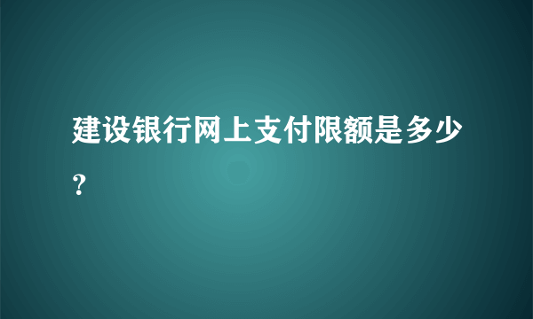 建设银行网上支付限额是多少？