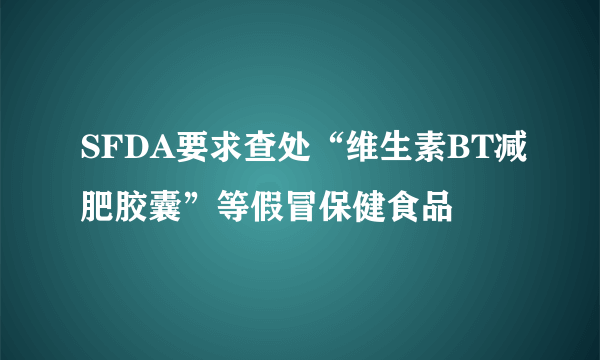 SFDA要求查处“维生素BT减肥胶囊”等假冒保健食品