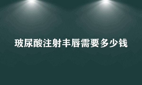 玻尿酸注射丰唇需要多少钱