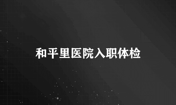 和平里医院入职体检