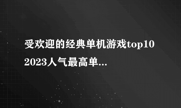 受欢迎的经典单机游戏top10 2023人气最高单机游戏排行榜