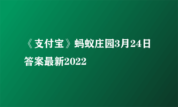 《支付宝》蚂蚁庄园3月24日答案最新2022