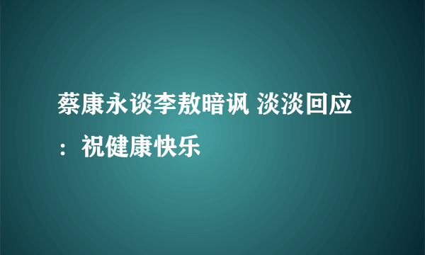 蔡康永谈李敖暗讽 淡淡回应：祝健康快乐