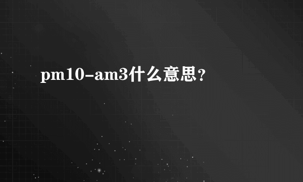 pm10-am3什么意思？