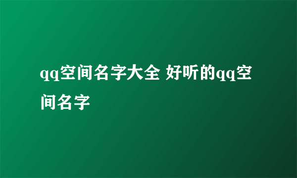 qq空间名字大全 好听的qq空间名字