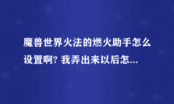 魔兽世界火法的燃火助手怎么设置啊? 我弄出来以后怎么看不懂?