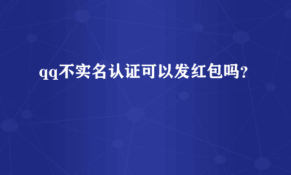 qq不实名认证可以发红包吗？