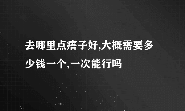 去哪里点痦子好,大概需要多少钱一个,一次能行吗