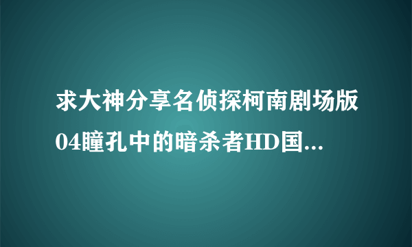 求大神分享名侦探柯南剧场版04瞳孔中的暗杀者HD国日双语中字1024高清种子下载，你懂的~~