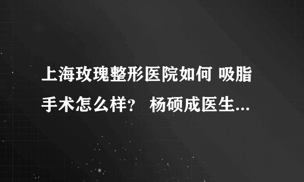 上海玫瑰整形医院如何 吸脂手术怎么样？ 杨硕成医生为你解惑