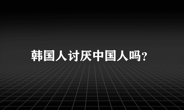 韩国人讨厌中国人吗？