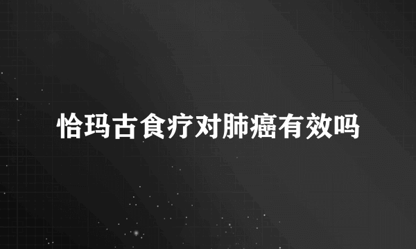 恰玛古食疗对肺癌有效吗