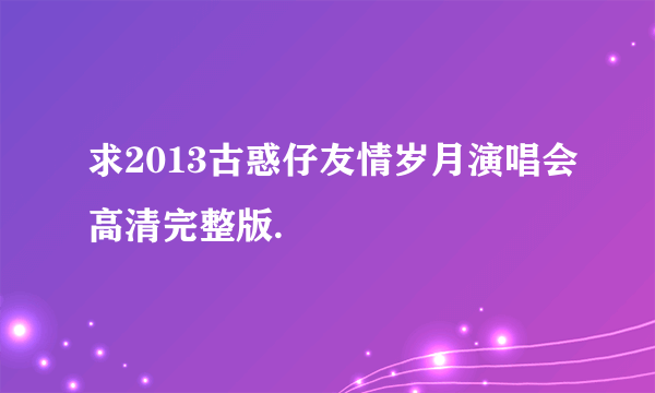 求2013古惑仔友情岁月演唱会高清完整版.