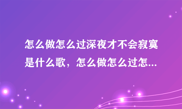 怎么做怎么过深夜才不会寂寞是什么歌，怎么做怎么过怎么活歌曲介绍