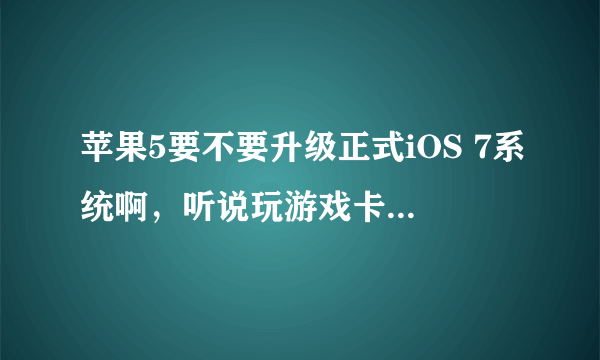 苹果5要不要升级正式iOS 7系统啊，听说玩游戏卡，不好用，升过的说下感受啊，谢谢