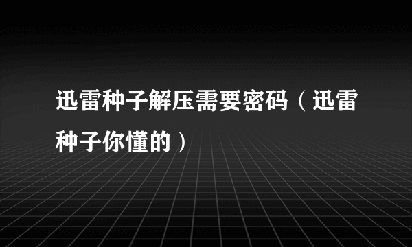 迅雷种子解压需要密码（迅雷种子你懂的）