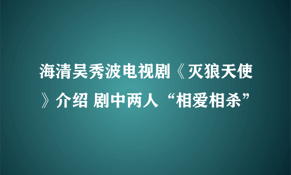 海清吴秀波电视剧《灭狼天使》介绍 剧中两人“相爱相杀”