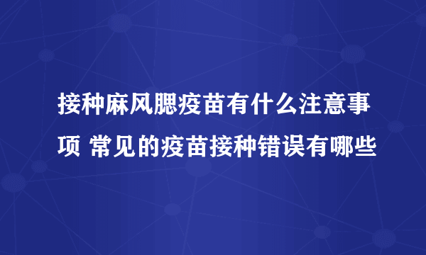 接种麻风腮疫苗有什么注意事项 常见的疫苗接种错误有哪些