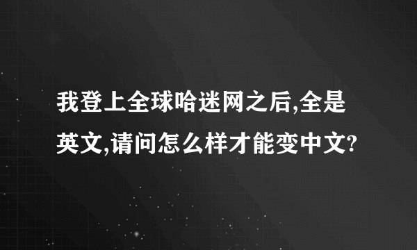 我登上全球哈迷网之后,全是英文,请问怎么样才能变中文?