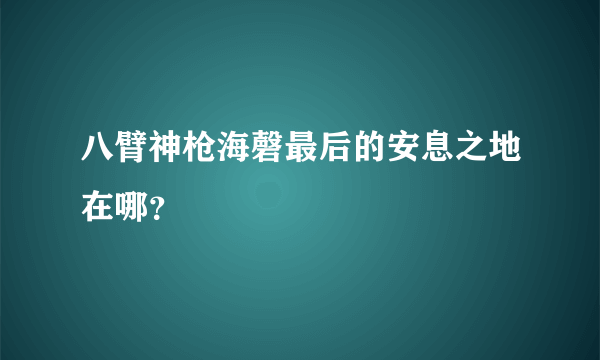 八臂神枪海磬最后的安息之地在哪？